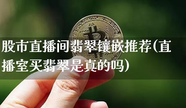 股市直播间翡翠镶嵌推荐(直播室买翡翠是真的吗)_https://www.dcjwmf.com_大商所_第1张