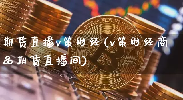 期货直播v策财经(v策财经商品期货直播间)_https://www.dcjwmf.com_郑商所_第1张