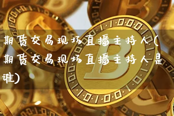 期货交易现场直播主持人(期货交易现场直播主持人是谁)_https://www.dcjwmf.com_上期所_第1张