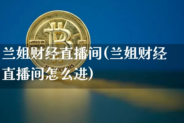 兰姐财经直播间(兰姐财经直播间怎么进)_https://www.dcjwmf.com_上期所_第1张