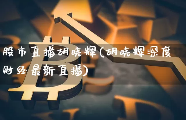 股市直播胡晓辉(胡晓辉深度财经最新直播)_https://www.dcjwmf.com_中金所_第1张