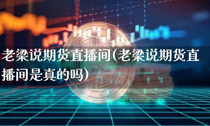 老梁说期货直播间(老梁说期货直播间是真的吗)_https://www.dcjwmf.com_广期所_第1张