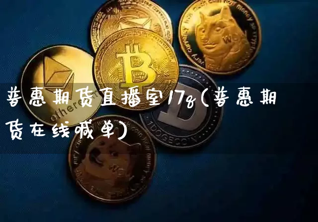 普惠期货直播室17q(普惠期货在线喊单)_https://www.dcjwmf.com_上期能源_第1张