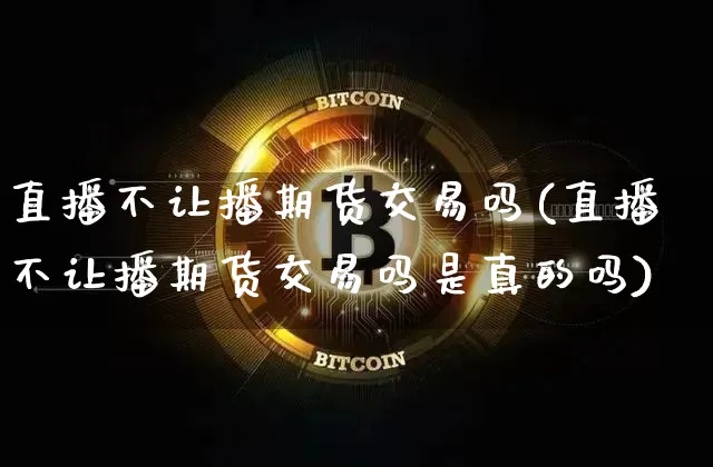 直播不让播期货交易吗(直播不让播期货交易吗是真的吗)_https://www.dcjwmf.com_郑商所_第1张