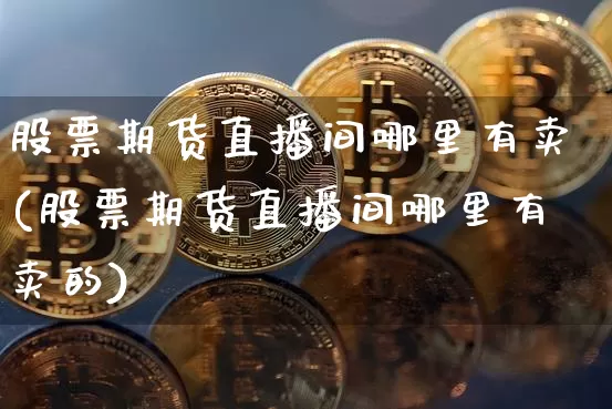 股票期货直播间哪里有卖(股票期货直播间哪里有卖的)_https://www.dcjwmf.com_郑商所_第1张