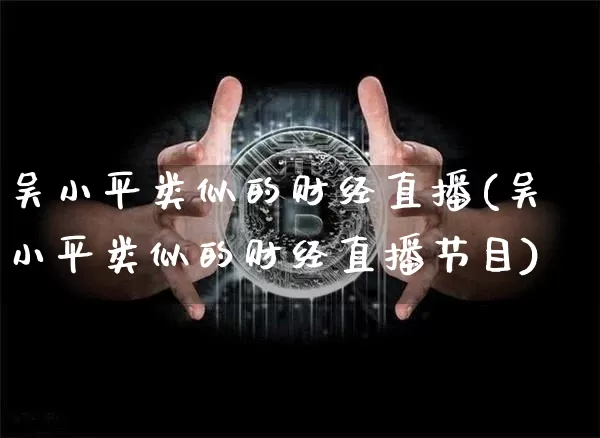 吴小平类似的财经直播(吴小平类似的财经直播节目)_https://www.dcjwmf.com_上期所_第1张