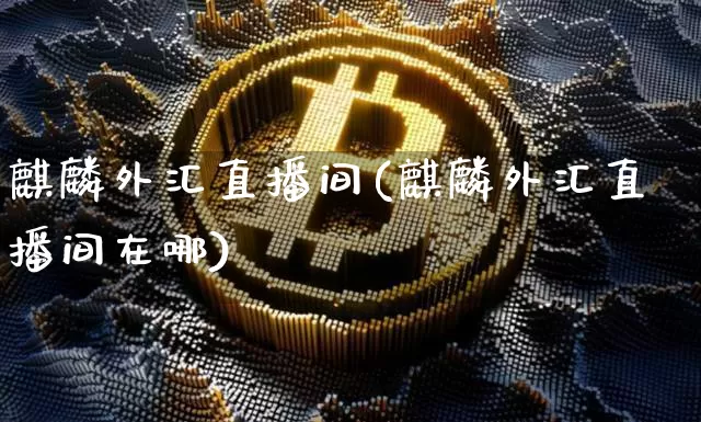 麒麟外汇直播间(麒麟外汇直播间在哪)_https://www.dcjwmf.com_广期所_第1张
