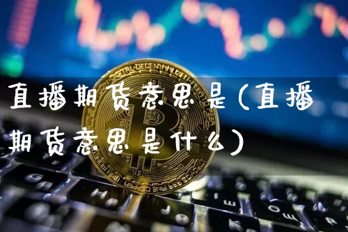 直播期货意思是(直播期货意思是什么)_https://www.dcjwmf.com_中金所_第1张