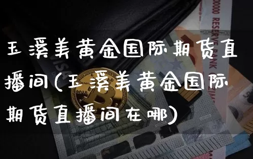 玉溪美黄金国际期货直播间(玉溪美黄金国际期货直播间在哪)_https://www.dcjwmf.com_广期所_第1张