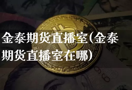 金泰期货直播室(金泰期货直播室在哪)_https://www.dcjwmf.com_上期能源_第1张