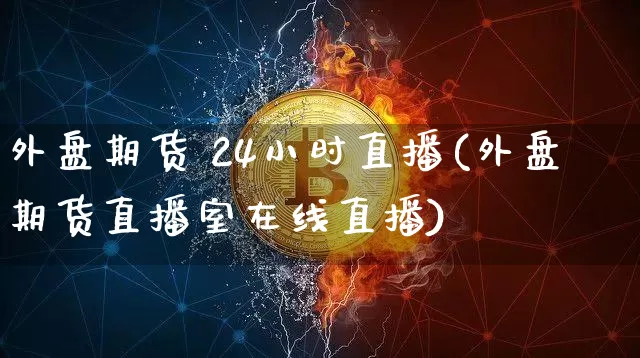 外盘期货 24小时直播(外盘期货直播室在线直播)_https://www.dcjwmf.com_广期所_第1张