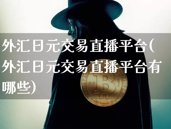 外汇日元交易直播平台(外汇日元交易直播平台有哪些)_https://www.dcjwmf.com_广期所_第1张