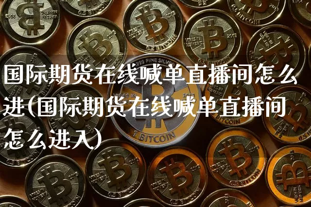 国际期货在线喊单直播间怎么进(国际期货在线喊单直播间怎么进入)_https://www.dcjwmf.com_郑商所_第1张