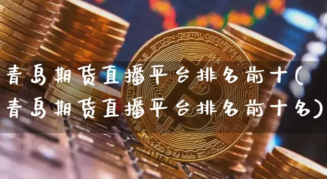 青岛期货直播平台排名前十(青岛期货直播平台排名前十名)_https://www.dcjwmf.com_大商所_第1张