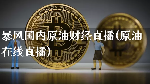 暴风国内原油财经直播(原油在线直播)_https://www.dcjwmf.com_上期所_第1张