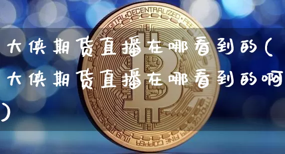 大侠期货直播在哪看到的(大侠期货直播在哪看到的啊)_https://www.dcjwmf.com_上期所_第1张