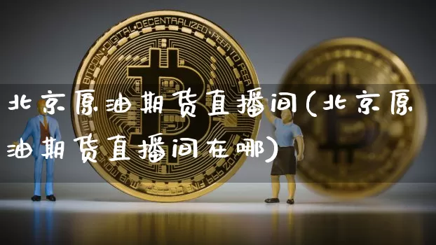 北京原油期货直播间(北京原油期货直播间在哪)_https://www.dcjwmf.com_郑商所_第1张