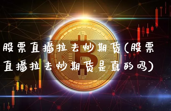 股票直播拉去炒期货(股票直播拉去炒期货是真的吗)_https://www.dcjwmf.com_上期能源_第1张