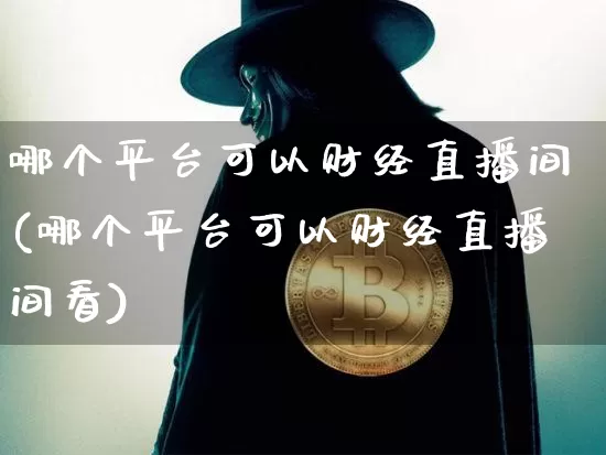 哪个平台可以财经直播间(哪个平台可以财经直播间看)_https://www.dcjwmf.com_大商所_第1张