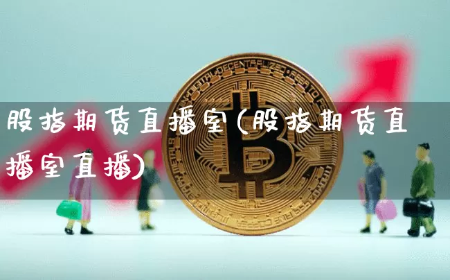 股指期货直播室(股指期货直播室直播)_https://www.dcjwmf.com_大商所_第1张