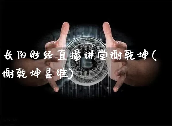 长阳财经直播讲堂谢乾坤(谢乾坤是谁)_https://www.dcjwmf.com_郑商所_第1张