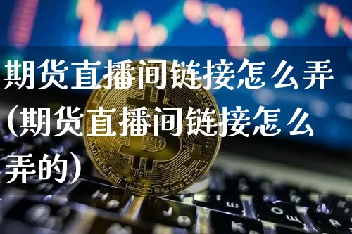 期货直播间链接怎么弄(期货直播间链接怎么弄的)_https://www.dcjwmf.com_大商所_第1张
