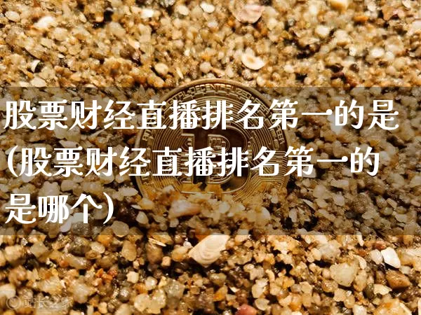 股票财经直播排名第一的是(股票财经直播排名第一的是哪个)_https://www.dcjwmf.com_郑商所_第1张