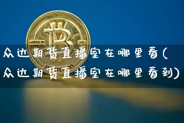 众达期货直播室在哪里看(众达期货直播室在哪里看到)_https://www.dcjwmf.com_上期所_第1张
