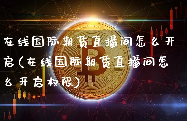 在线国际期货直播间怎么开启(在线国际期货直播间怎么开启权限)_https://www.dcjwmf.com_大商所_第1张