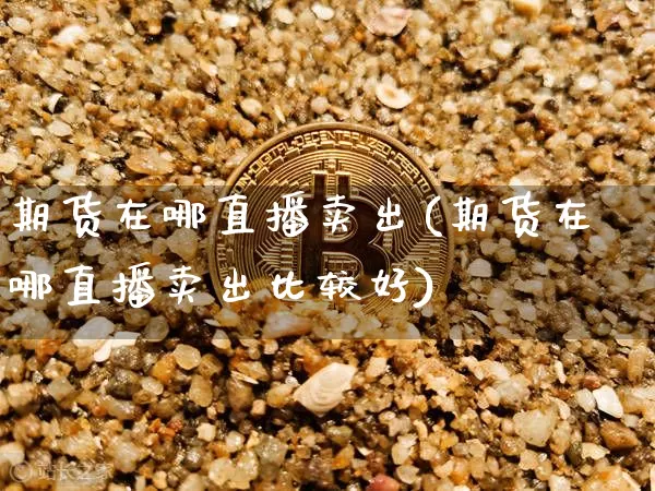 期货在哪直播卖出(期货在哪直播卖出比较好)_https://www.dcjwmf.com_大商所_第1张