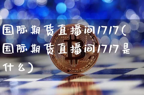 国际期货直播间1717(国际期货直播间1717是什么)_https://www.dcjwmf.com_大商所_第1张