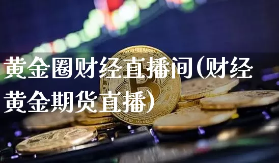 黄金圈财经直播间(财经黄金期货直播)_https://www.dcjwmf.com_郑商所_第1张