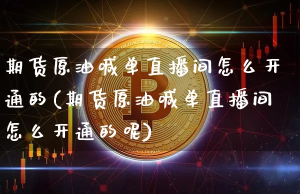 期货原油喊单直播间怎么开通的(期货原油喊单直播间怎么开通的呢)_https://www.dcjwmf.com_中金所_第1张