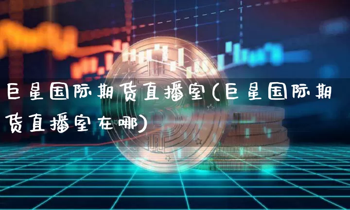 巨星国际期货直播室(巨星国际期货直播室在哪)_https://www.dcjwmf.com_大商所_第1张