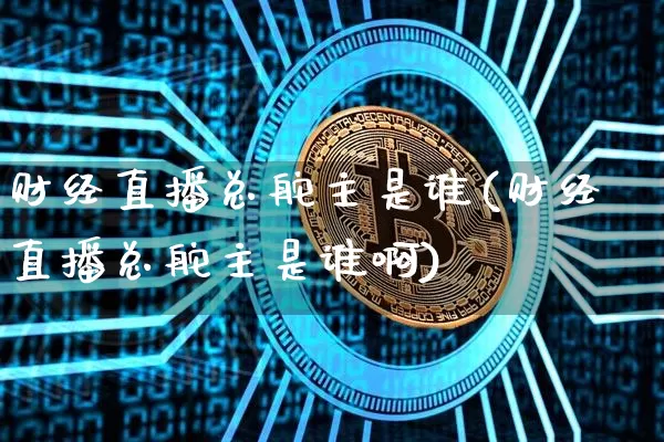 财经直播总舵主是谁(财经直播总舵主是谁啊)_https://www.dcjwmf.com_中金所_第1张