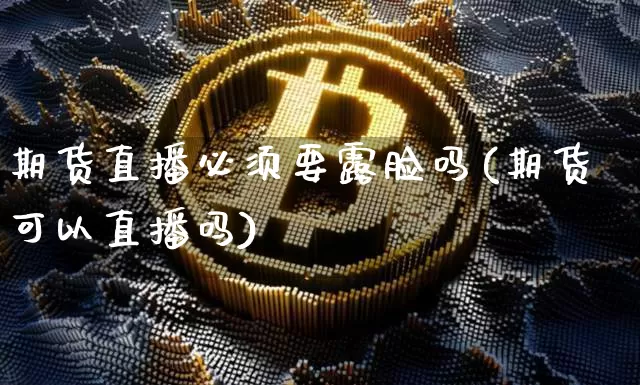 期货直播必须要露脸吗(期货可以直播吗)_https://www.dcjwmf.com_中金所_第1张