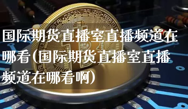 国际期货直播室直播频道在哪看(国际期货直播室直播频道在哪看啊)_https://www.dcjwmf.com_上期能源_第1张