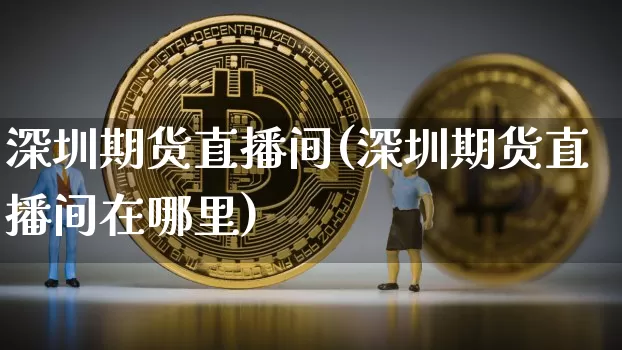 深圳期货直播间(深圳期货直播间在哪里)_https://www.dcjwmf.com_上期所_第1张