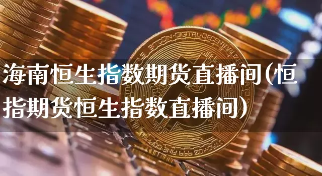 海南恒生指数期货直播间(恒指期货恒生指数直播间)_https://www.dcjwmf.com_广期所_第1张