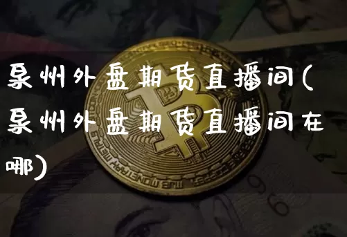 泉州外盘期货直播间(泉州外盘期货直播间在哪)_https://www.dcjwmf.com_上期所_第1张