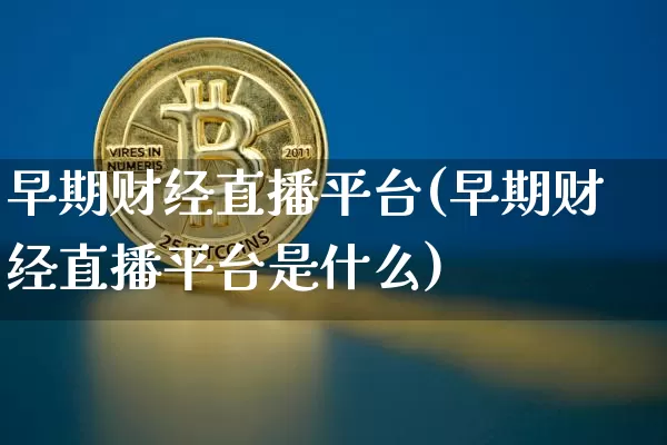 早期财经直播平台(早期财经直播平台是什么)_https://www.dcjwmf.com_上期所_第1张