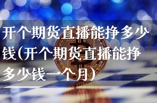 开个期货直播能挣多少钱(开个期货直播能挣多少钱一个月)_https://www.dcjwmf.com_中金所_第1张
