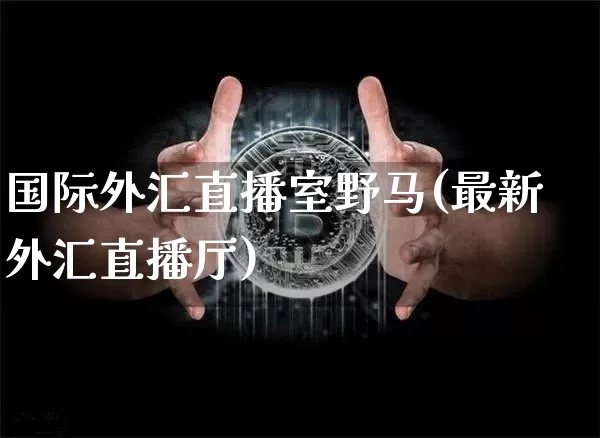 国际外汇直播室野马(最新外汇直播厅)_https://www.dcjwmf.com_上期所_第1张
