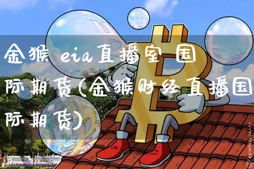 金猴 eia直播室 国际期货(金猴财经直播国际期货)_https://www.dcjwmf.com_广期所_第1张