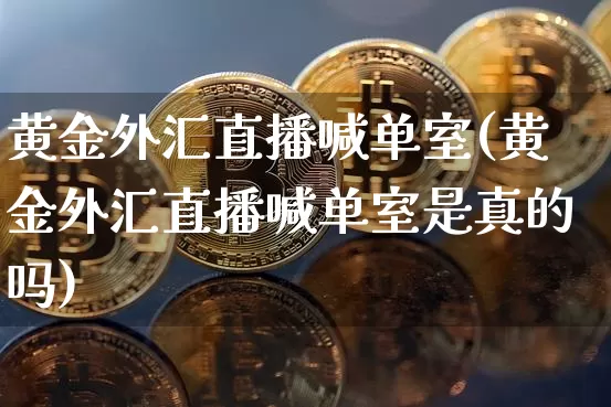 黄金外汇直播喊单室(黄金外汇直播喊单室是真的吗)_https://www.dcjwmf.com_上期所_第1张