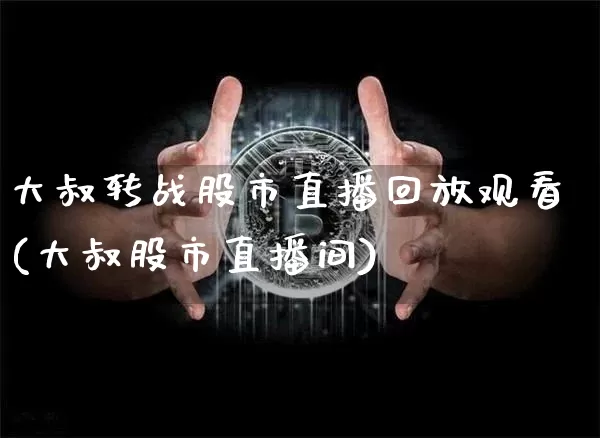 大叔转战股市直播回放观看(大叔股市直播间)_https://www.dcjwmf.com_大商所_第1张