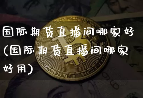国际期货直播间哪家好(国际期货直播间哪家好用)_https://www.dcjwmf.com_广期所_第1张