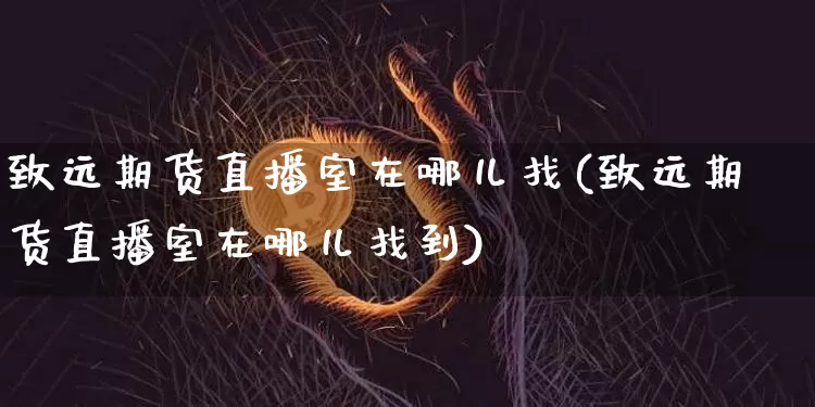 致远期货直播室在哪儿找(致远期货直播室在哪儿找到)_https://www.dcjwmf.com_大商所_第1张