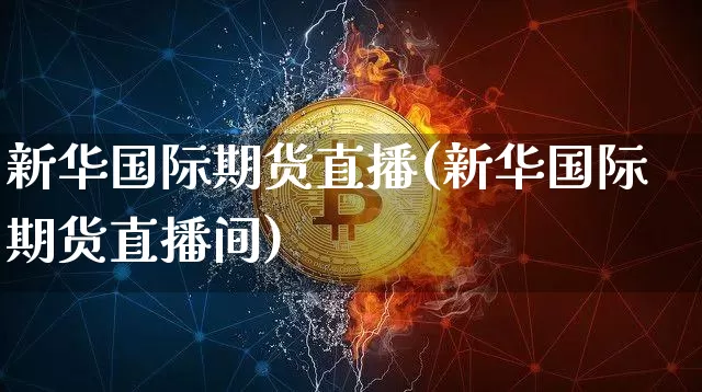 新华国际期货直播(新华国际期货直播间)_https://www.dcjwmf.com_上期所_第1张