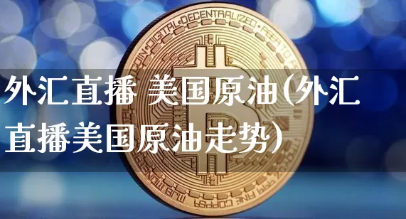 外汇直播 美国原油(外汇直播美国原油走势)_https://www.dcjwmf.com_中金所_第1张
